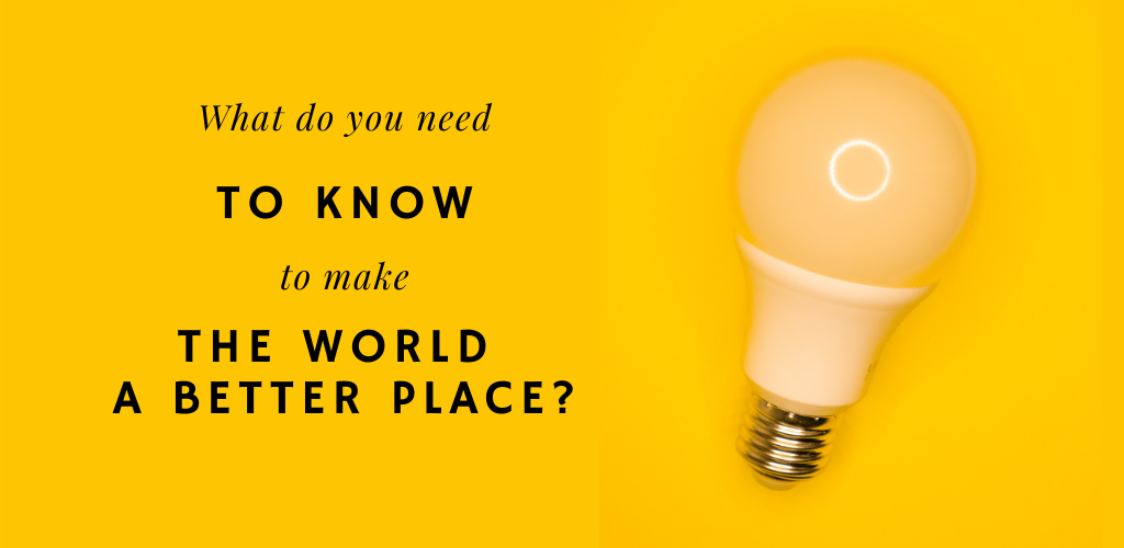 What do you need to know to make the world a better place?
